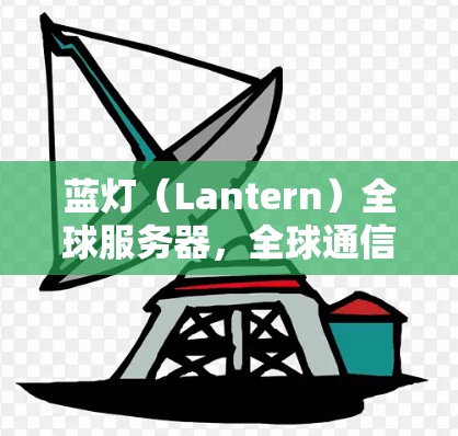 蓝灯(Lantern)全球服务器,全球通信领域的创新解决方案 蓝灯(Lantern)全球服务器,全球通信领域的创新解决方案