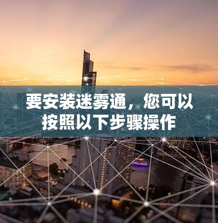要安装迷雾通,您可以按照以下步骤操作 要安装迷雾通,您可以按照以下步骤操作
