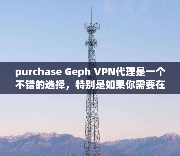 purchase Geph VPN代理是一个不错的选择，特别是如果你需要在家庭环境中设置和管理VPN连接，或者需要灵活性和灵活性管理。以下是详细的步骤和信息，帮助你决定是否购买Geph VPN代理