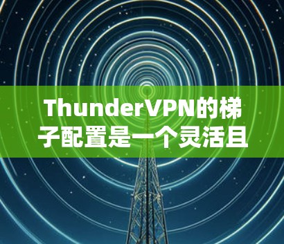 ThunderVPN的梯子配置是一个灵活且重要的部分，因为它允许用户根据需要调整防火墙的性能和网络访问控制。以下是ThunderVPN梯子配置的详细步骤和说明