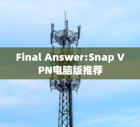 Final Answer:Snap VPN电脑版推荐