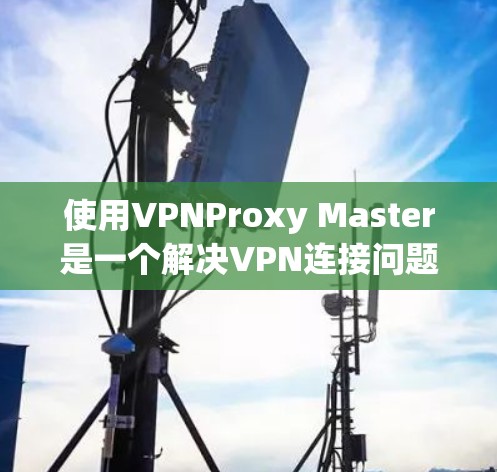 使用VPNProxy Master是一个解决VPN连接问题的工具，适合需要更安全地连接VPN的用户。以下是一个详细的步骤指南，帮助您顺利地使用VPNProxy Master