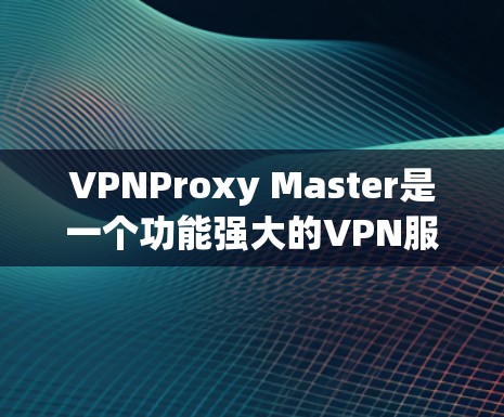 VPNProxy Master是一个功能强大的VPN服务器配置工具，适合对VPN有一定了解或有一定技术能力的用户使用。以下是使用VPNProxy Master的详细步骤和注意事项