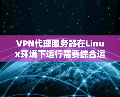 VPN代理服务器在Linux环境下运行需要综合运用多种知识和技能,以下是一个结构化的指南,帮助您全面掌握这一技术 VPN代理服务器在Linux环境下运行需要综合运用多种知识和技能,以下是一个结构化的指南,帮助您全面掌握这一技术