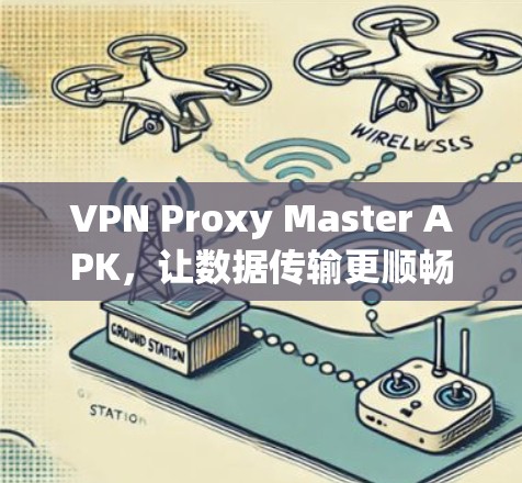 VPN Proxy Master APK，让数据传输更顺畅的解决方案