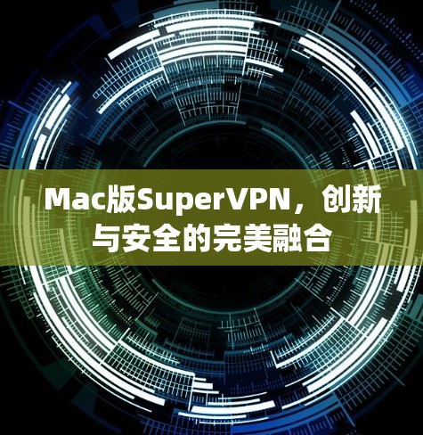 Mac版SuperVPN,创新与安全的完美融合 Mac版SuperVPN,创新与安全的完美融合