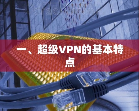 一、超级VPN的基本特点 一、超级VPN的基本特点