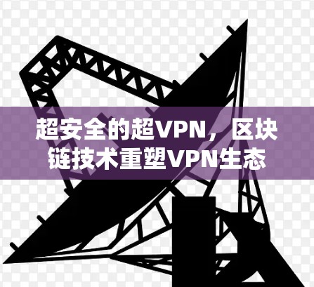 超安全的超VPN,区块链技术重塑VPN生态 超安全的超VPN,区块链技术重塑VPN生态