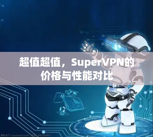 超值超值,SuperVPN的价格与性能对比 超值超值,SuperVPN的价格与性能对比