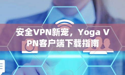 安全VPN新宠，Yoga VPN客户端下载指南