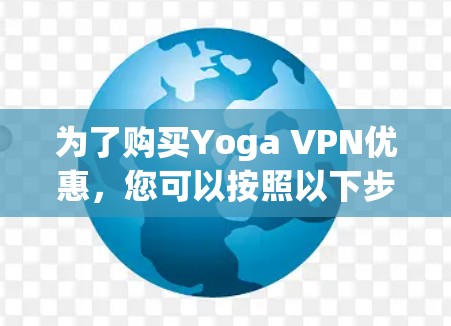 为了购买Yoga VPN优惠,您可以按照以下步骤进行 为了购买Yoga VPN优惠,您可以按照以下步骤进行
