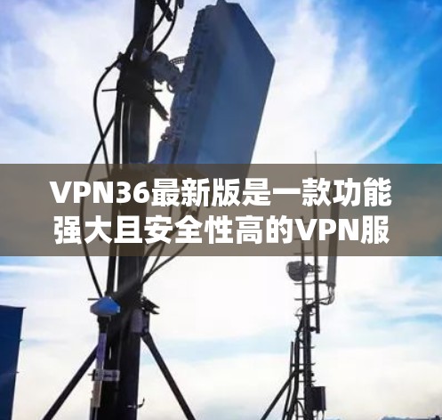 VPN36最新版是一款功能强大且安全性高的VPN服务,旨在为用户提供安全、可靠的网络连接。以下是对VPN36的详细介绍 VPN36最新版是一款功能强大且安全性高的VPN服务,旨在为用户提供安全、可靠的网络连接。以下是对VPN36的详细介绍