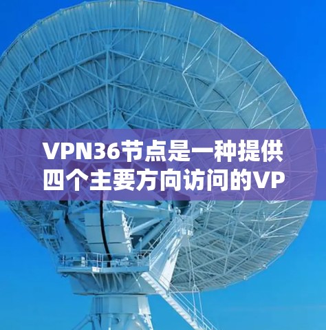 VPN36节点是一种提供四个主要方向访问的VPN服务，通常用于从东、南、西、北等主要地理方向访问网络。它提供了多因素认证和安全措施，帮助用户更安全地访问网络。以下是关于VPN36节点的详细说明