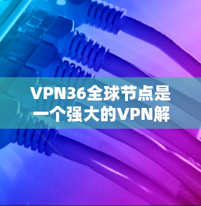 VPN36全球节点是一个强大的VPN解决方案，特别适合需要全面安全防护的用户。它通过多方面的技术手段，如加密、流量控制、设备管理等，为用户提供安全可靠的网络连接