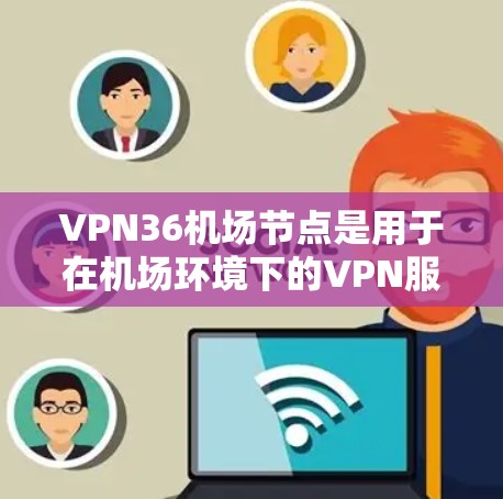 VPN36机场节点是用于在机场环境下的VPN服务,通过加密和数据传输技术,确保在机场安全访问互联网。以下是关于VPN36机场节点的详细信息 VPN36机场节点是用于在机场环境下的VPN服务,通过加密和数据传输技术,确保在机场安全访问互联网。以下是关于VPN36机场节点的详细信息