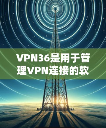 VPN36是用于管理VPN连接的软件，主要包括以下功能