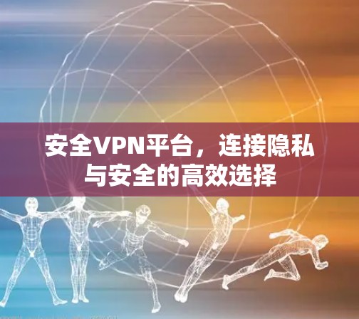 安全VPN平台,连接隐私与安全的高效选择 安全VPN平台,连接隐私与安全的高效选择