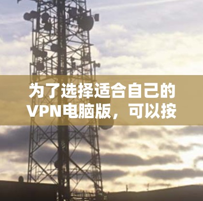 为了选择适合自己的VPN电脑版，可以按照以下步骤进行