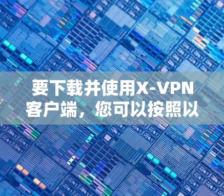 要下载并使用X-VPN客户端，您可以按照以下步骤操作