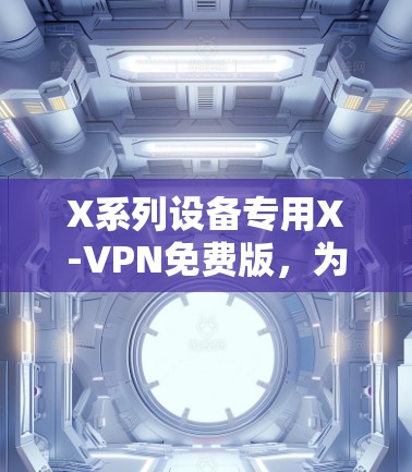 X系列设备专用X-VPN免费版，为苹果设备优化的高安全性能