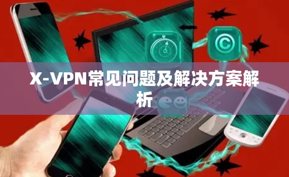 X-VPN常见问题及解决方案解析 X-VPN常见问题及解决方案解析