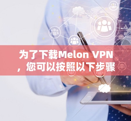为了下载Melon VPN，您可以按照以下步骤进行操作