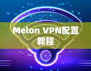 Melon VPN配置教程
