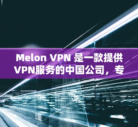 Melon VPN 是一款提供VPN服务的中国公司，专注于提供安全、可靠和易用的VPN解决方案。如果你正在寻找一款支持中文、英语、法语等多语言环境的VPN软件，可以考虑以下推荐