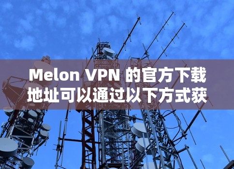 Melon VPN 的官方下载地址可以通过以下方式获取 Melon VPN 的官方下载地址可以通过以下方式获取