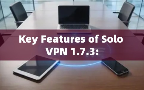 Key Features of Solo VPN 1.7.3: Key Features of Solo VPN 1.7.3:
