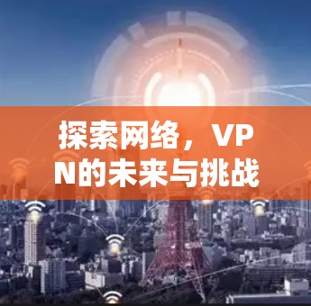 探索网络,VPN的未来与挑战 探索网络,VPN的未来与挑战