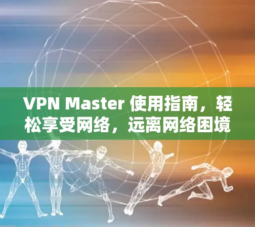 VPN Master 使用指南，轻松享受网络，远离网络困境