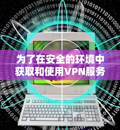 为了在安全的环境中获取和使用VPN服务器,您可以按照以下步骤进行操作 为了在安全的环境中获取和使用VPN服务器,您可以按照以下步骤进行操作