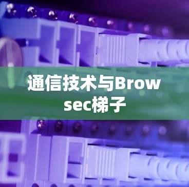 通信技术与Browsec梯子 通信技术与Browsec梯子