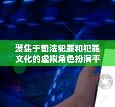 聚焦于司法犯罪和犯罪文化的虚拟角色扮演平台 聚焦于司法犯罪和犯罪文化的虚拟角色扮演平台