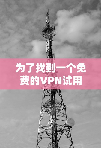 为了找到一个免费的VPN试用，以下是一些推荐，考虑到使用限制和体验