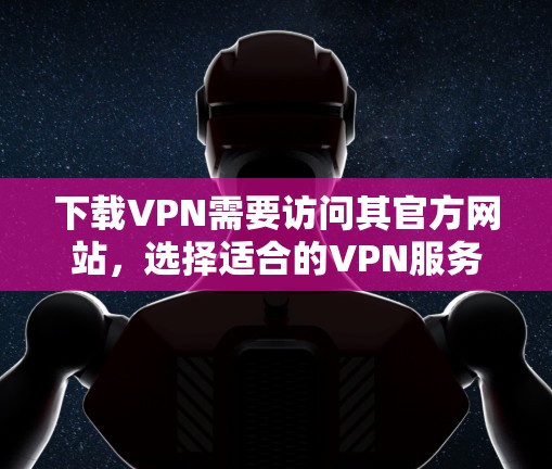 下载VPN需要访问其官方网站,选择适合的VPN服务,然后根据提示进行设置和使用。以下是一些常用的VPN服务 下载VPN需要访问其官方网站,选择适合的VPN服务,然后根据提示进行设置和使用。以下是一些常用的VPN服务
