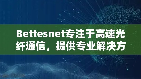 Bettesnet专注于高速光纤通信,提供专业解决方案 Bettesnet专注于高速光纤通信,提供专业解决方案