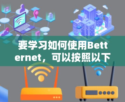 要学习如何使用Betternet，可以按照以下步骤进行