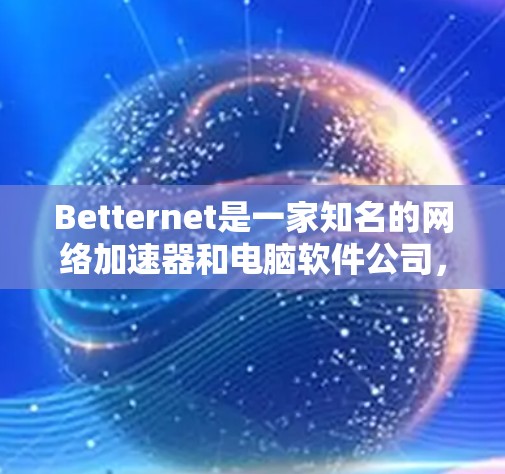 Betternet是一家知名的网络加速器和电脑软件公司，如果你正在寻找网络加速器或电脑软件，Betternet可能会是一个不错的选择。下面是关于Betternet的网络加速器的一些信息