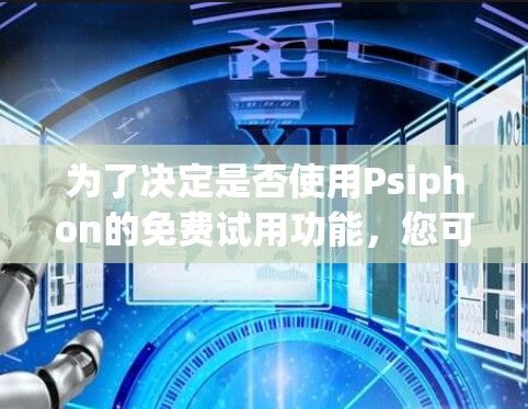 为了决定是否使用Psiphon的免费试用功能，您可以按照以下步骤进行评估