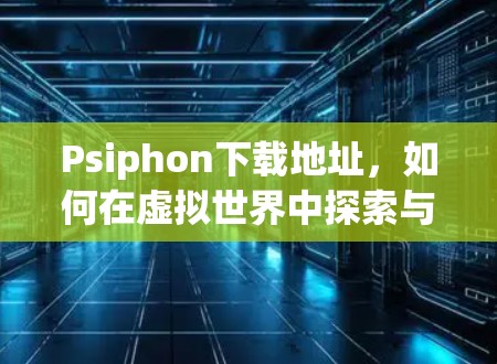 Psiphon下载地址,如何在虚拟世界中探索与交流 Psiphon下载地址,如何在虚拟世界中探索与交流