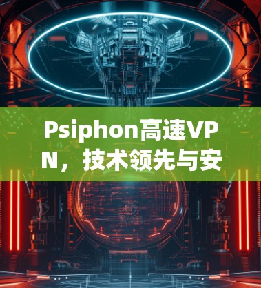 Psiphon高速VPN,技术领先与安全保障 Psiphon高速VPN,技术领先与安全保障
