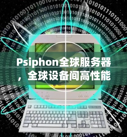 Psiphon全球服务器，全球设备间高性能通信解决方案