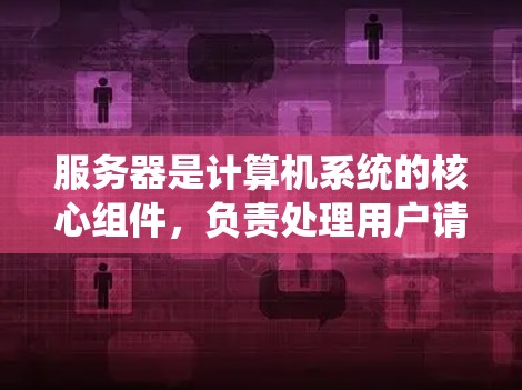 服务器是计算机系统的核心组件，负责处理用户请求和执行特定任务。服务器通过处理请求、执行任务、发送响应、管理网络连接等流程运行。以下是关于服务器的详细介绍