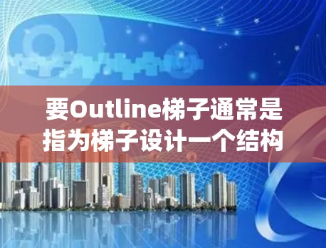 要Outline梯子通常是指为梯子设计一个结构或解释其功能。梯子通常由几根木头或塑料 strips组成,通常用于帮助一个人爬升或下落。以下是关于梯子的概述 要Outline梯子通常是指为梯子设计一个结构或解释其功能。梯子通常由几根木头或塑料 strips组成,通常用于帮助一个人爬升或下落。以下是关于梯子的概述