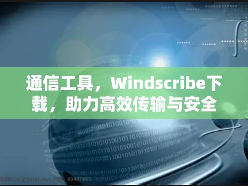 通信工具，Windscribe下载，助力高效传输与安全防护
