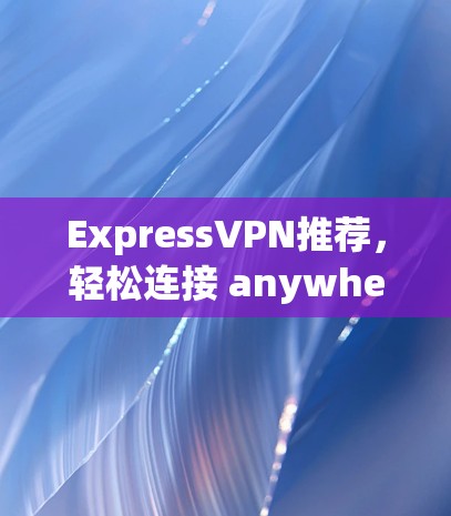 ExpressVPN推荐,轻松连接 anywhere的教程 ExpressVPN推荐,轻松连接 anywhere的教程