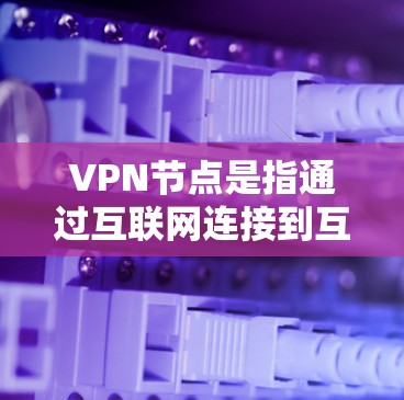VPN节点是指通过互联网连接到互联网服务提供商（ISP）服务器的设备。这些节点用于提供加密传输的网络连接，满足用户或机构在远程访问互联网时的需要。以下是对VPN节点的详细介绍