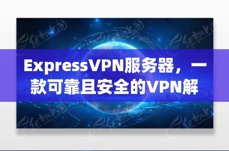 ExpressVPN服务器,一款可靠且安全的VPN解决方案 ExpressVPN服务器,一款可靠且安全的VPN解决方案
